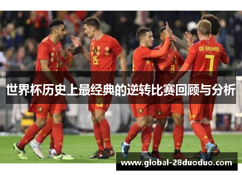 世界杯历史上最经典的逆转比赛回顾与分析