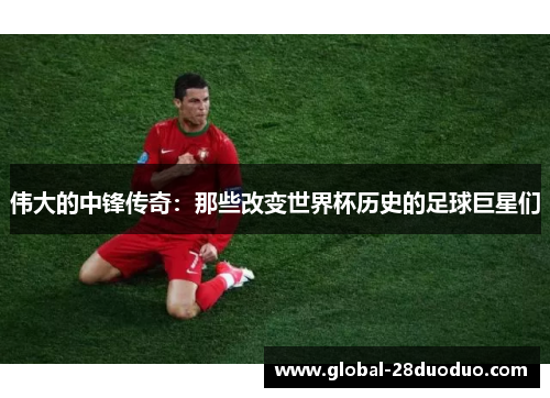 伟大的中锋传奇：那些改变世界杯历史的足球巨星们