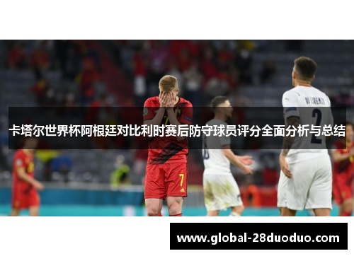卡塔尔世界杯阿根廷对比利时赛后防守球员评分全面分析与总结