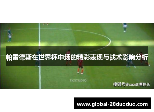 帕雷德斯在世界杯中场的精彩表现与战术影响分析