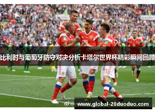 比利时与葡萄牙防守对决分析卡塔尔世界杯精彩瞬间回顾