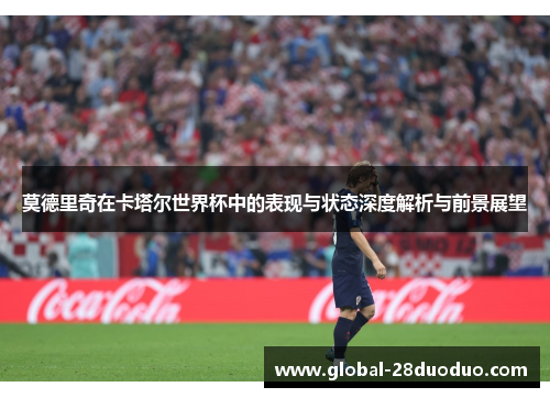 莫德里奇在卡塔尔世界杯中的表现与状态深度解析与前景展望
