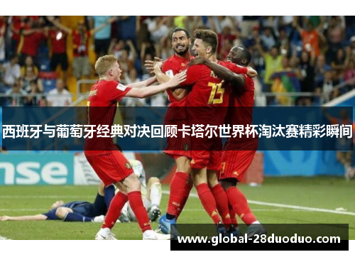 西班牙与葡萄牙经典对决回顾卡塔尔世界杯淘汰赛精彩瞬间