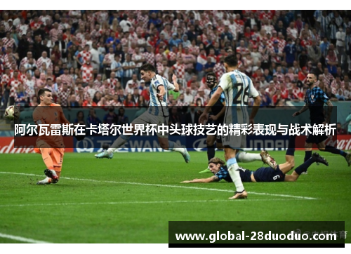 阿尔瓦雷斯在卡塔尔世界杯中头球技艺的精彩表现与战术解析