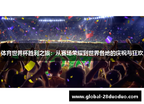 体育世界杯胜利之旅：从赛场荣耀到世界各地的庆祝与狂欢