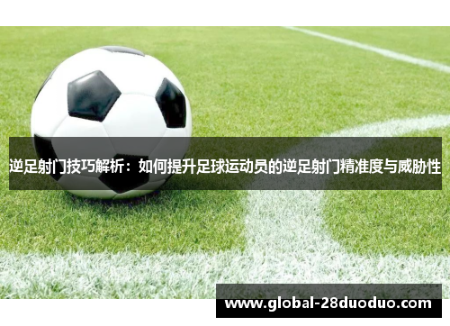 逆足射门技巧解析：如何提升足球运动员的逆足射门精准度与威胁性