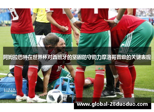 阿姆拉巴特在世界杯对西班牙的坚固防守助力摩洛哥晋级的关键表现