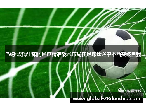 乌纳·埃梅里如何通过精准战术布局在足球仕途中不断突破自我