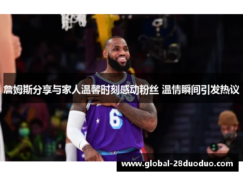 詹姆斯分享与家人温馨时刻感动粉丝 温情瞬间引发热议