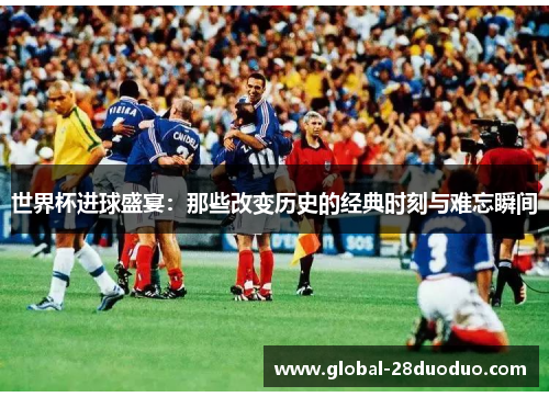 世界杯进球盛宴：那些改变历史的经典时刻与难忘瞬间