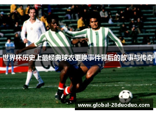 世界杯历史上最经典球衣更换事件背后的故事与传奇