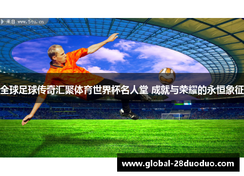 全球足球传奇汇聚体育世界杯名人堂 成就与荣耀的永恒象征