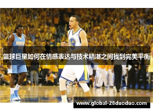 篮球巨星如何在情感表达与技术精湛之间找到完美平衡