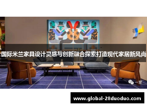 国际米兰家具设计灵感与创新融合探索打造现代家居新风尚