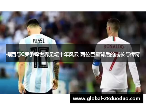 梅西与C罗争锋世界足坛十年风云 两位巨星背后的成长与传奇