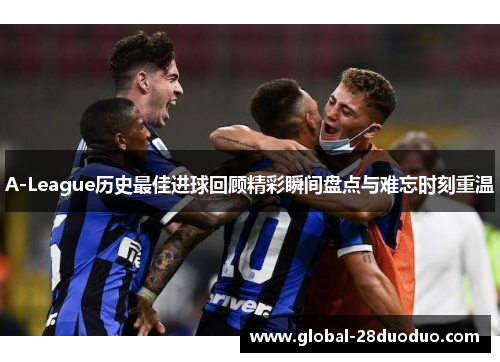 A-League历史最佳进球回顾精彩瞬间盘点与难忘时刻重温