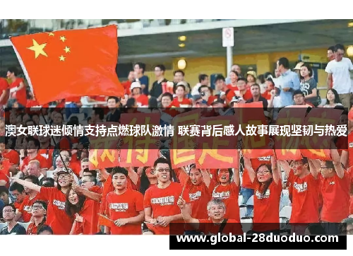 澳女联球迷倾情支持点燃球队激情 联赛背后感人故事展现坚韧与热爱