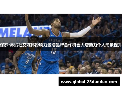 保罗·乔治社交媒体影响力激增品牌合作机会大增助力个人形象提升