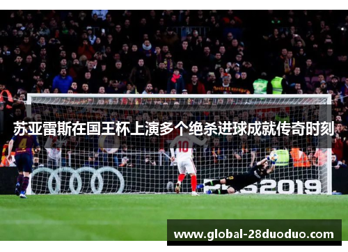苏亚雷斯在国王杯上演多个绝杀进球成就传奇时刻