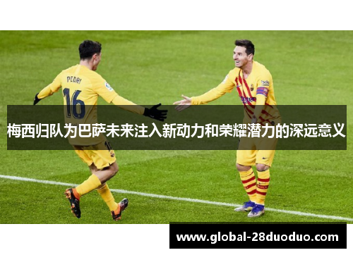 梅西归队为巴萨未来注入新动力和荣耀潜力的深远意义