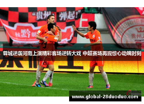 蓉城逆袭河南上演精彩客场逆转大戏 中超赛场再现惊心动魄时刻