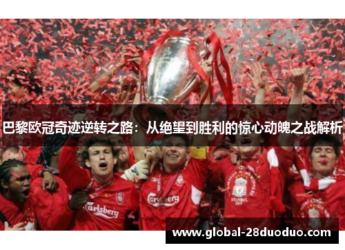 巴黎欧冠奇迹逆转之路：从绝望到胜利的惊心动魄之战解析