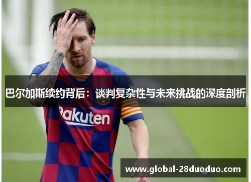 巴尔加斯续约背后：谈判复杂性与未来挑战的深度剖析