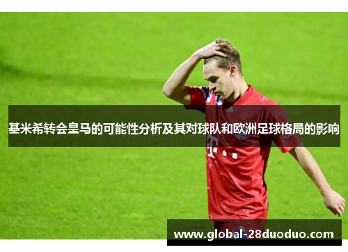 基米希转会皇马的可能性分析及其对球队和欧洲足球格局的影响