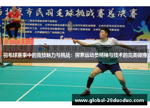 羽毛球赛事中的竞技魅力与挑战：探索运动员精神与技术的完美碰撞