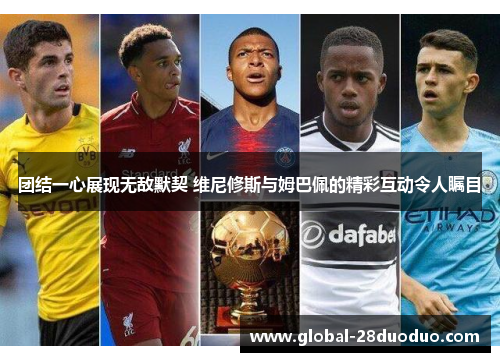 团结一心展现无敌默契 维尼修斯与姆巴佩的精彩互动令人瞩目