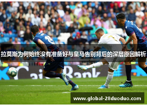拉莫斯为何始终没有准备好与皇马告别背后的深层原因解析