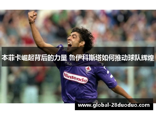 本菲卡崛起背后的力量 鲁伊科斯塔如何推动球队辉煌