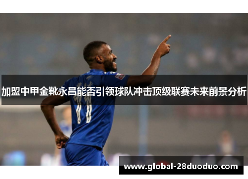 加盟中甲金靴永昌能否引领球队冲击顶级联赛未来前景分析