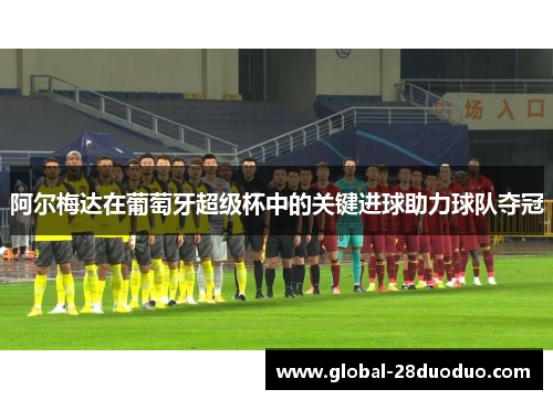 阿尔梅达在葡萄牙超级杯中的关键进球助力球队夺冠