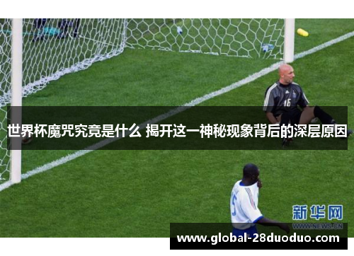 世界杯魔咒究竟是什么 揭开这一神秘现象背后的深层原因
