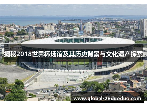 揭秘2018世界杯场馆及其历史背景与文化遗产探索