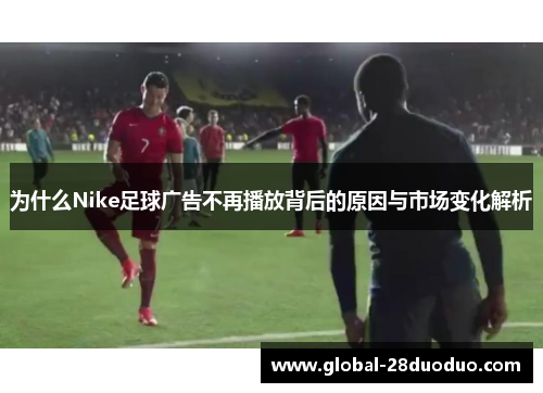 为什么Nike足球广告不再播放背后的原因与市场变化解析
