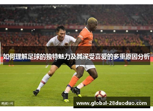 如何理解足球的独特魅力及其深受喜爱的多重原因分析