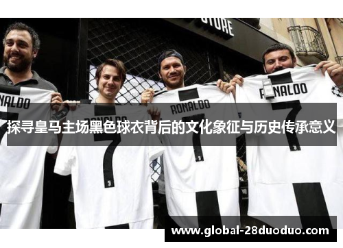 探寻皇马主场黑色球衣背后的文化象征与历史传承意义