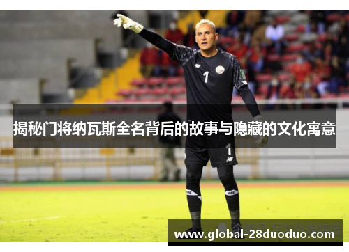 揭秘门将纳瓦斯全名背后的故事与隐藏的文化寓意