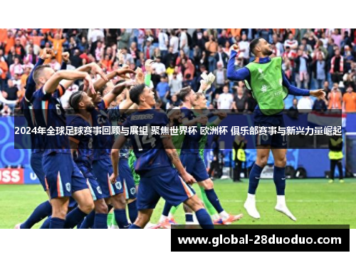 2024年全球足球赛事回顾与展望 聚焦世界杯 欧洲杯 俱乐部赛事与新兴力量崛起