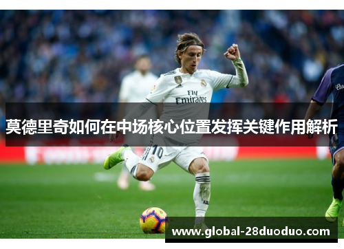 莫德里奇如何在中场核心位置发挥关键作用解析