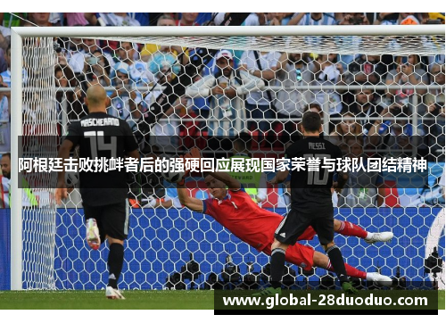阿根廷击败挑衅者后的强硬回应展现国家荣誉与球队团结精神