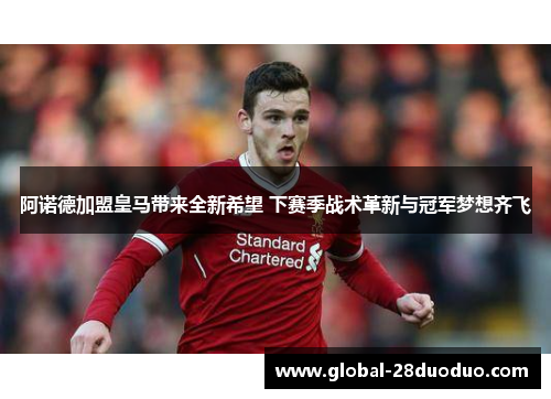 阿诺德加盟皇马带来全新希望 下赛季战术革新与冠军梦想齐飞