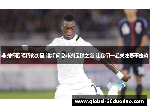 非洲杯四强精彩纷呈 谁将问鼎非洲足球之巅 让我们一起关注赛事走势