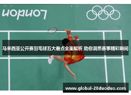 马来西亚公开赛羽毛球五大看点全面解析 助你洞悉赛事精彩瞬间
