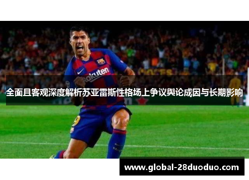 全面且客观深度解析苏亚雷斯性格场上争议舆论成因与长期影响