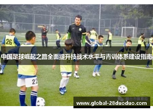 中国足球崛起之路全面提升技战术水平与青训体系建设指南