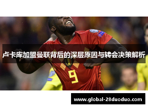 卢卡库加盟曼联背后的深层原因与转会决策解析