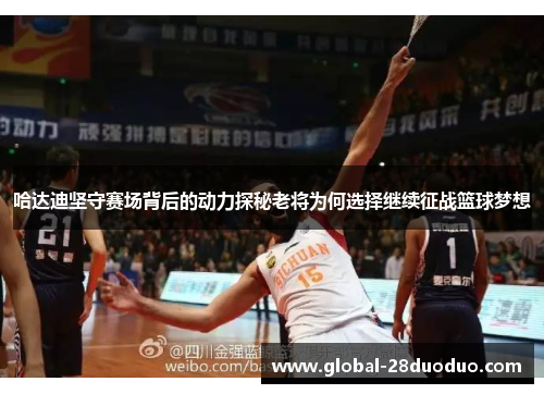 哈达迪坚守赛场背后的动力探秘老将为何选择继续征战篮球梦想